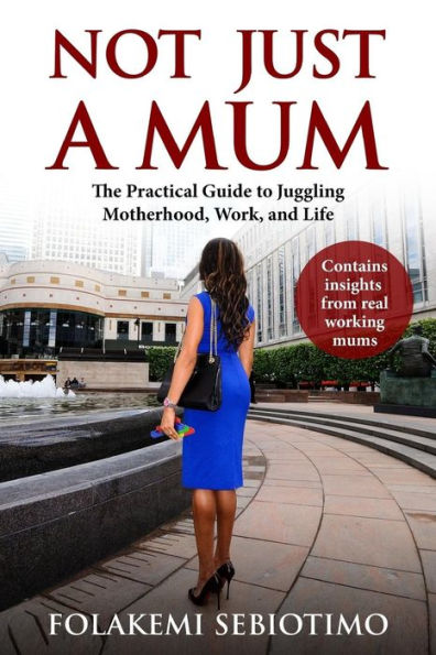Not just a Mum: The practical guide to Juggling Motherhood, Work and Life