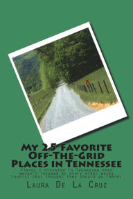 Title: My 25 Favorite Off-The-Grid Places in Tennessee: Places I traveled in Tennessee that weren?t invaded by every other wacky tourist that thought they should go there!, Author: Laura De La Cruz