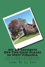 Title: My 25 Favorite Off-The-Grid Places in West Virginia: Places I traveled in West Virginia that weren?t invaded by every other wacky tourist that thought they should go there!, Author: Laura De La Cruz
