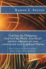 Title: God Save the Philippines, God Save the World: Jose Rizal's Untitled Unknown Yet Most Controversial Story in Updated Filipino: Diyos Iligtas Mo ang Pilipinas, Diyos Iligtas Mo ang Mundo, Author: Mr Ramon E. Bayron