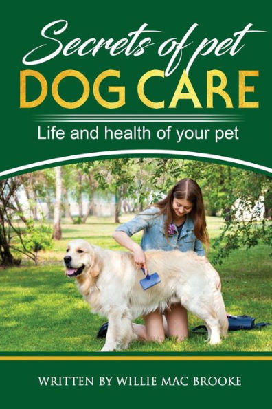 Secrets of Pets: Dog Care. a Guide to Ensure a Good Life and Health of Your Pet. (Choosing a Puppy, Caring for a Dog's Coat, Feeding a Dog, Training a Dog, Socializing a Dog)