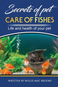 Title: Secrets of Pets: Care of Fishes. A Step By Step Guide to Creating and Keeping of Freshwater Fish and Aquariums for Them. Life and Health of Your Pet, Author: Willie Mac Brooke