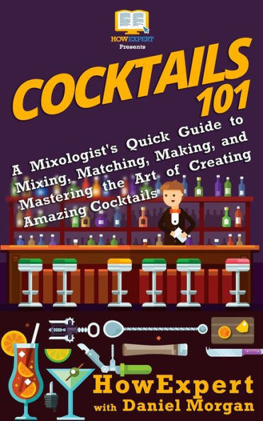 Cocktails 101: A Mixologist's Quick Guide to Mixing, Matching, Making, and Mastering the Art of Creating Amazing Cocktails