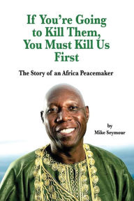 Title: If You're Going to Kill Them, You Must Kill Us First: The Story of an African Peacemaker, Author: Mike Seymour