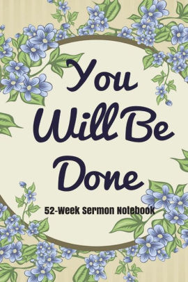 You Will Be Done 52 Week Sermon Notebook Get Closer To God Through Sermons 52 Weeks Sermon Journal Notebook Workbook Thoughts Prayer