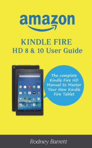 Title: Amazon Kindle Fire HD 8 & 10 User Guide: The complete Kindle Fire HD Manual to Master Your New Kindle Fire Tablet, Author: Rodney Barrett