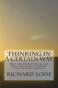 Title: THINKING in a CERTAIN WAY: None are overwhelmed by life when they think in harmony with their true identity, Author: Richard Dale Lode