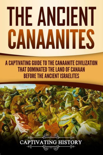 the Ancient Canaanites: A Captivating Guide to Canaanite Civilization that Dominated Land of Canaan Before Israelites