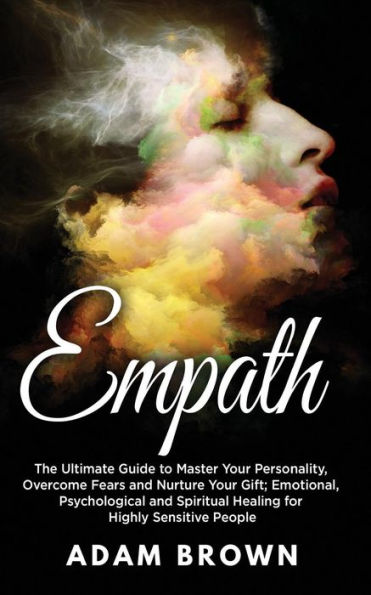 Empath: The Ultimate Guide to Master Your Personality, Overcome Fears and Nurture Gift; Emotional, Psychological Spiritual Healing for Highly Sensitive People