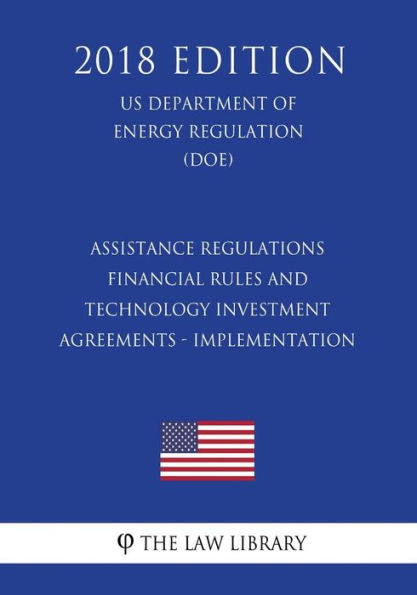Assistance regulations - Financial rules and technology investment agreements - Implementation (US Department of Energy Regulation) (DOE) (2018 Edition)