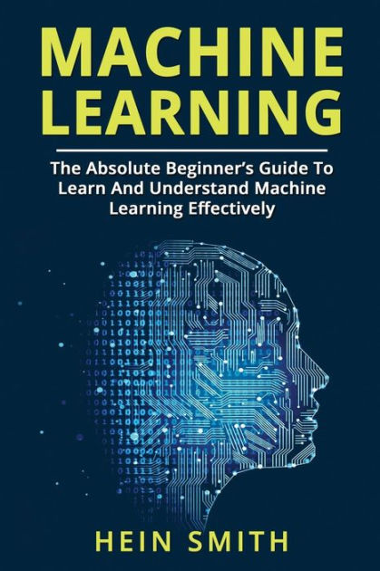 Machine Learning: The Absolute Beginner's Guide To Learn And Understand ...