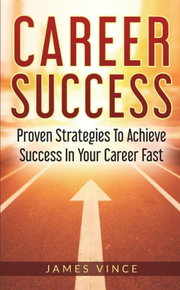 CAREER SUCCESS: Proven Strategies To Achieve Success In Your Career Fast