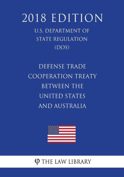 Defense Trade Cooperation Treaty Between the United States and Australia (U.S. Department of State Regulation) (DOS) (2018 Edition)