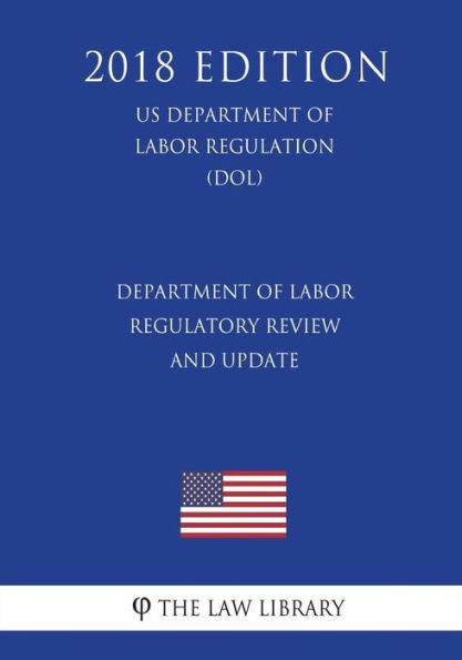 Department of Labor Regulatory Review and Update (US Department of Labor Regulation) (DOL) (2018 Edition)