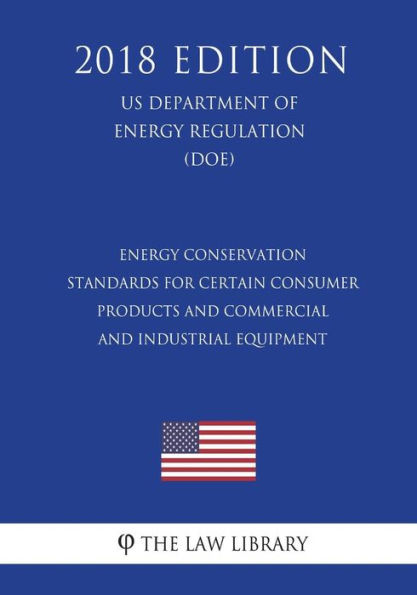 Energy Conservation Standards for Certain Consumer Products and Commercial and Industrial Equipment (US Department of Energy Regulation) (DOE) (2018 Edition)