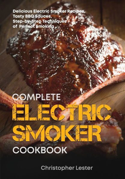 The Complete Electric Smoker Cookbook: Delicious Electric Smoker Recipes, Tasty BBQ Sauces, Step-by-Step Techniques for Perfect Smoking