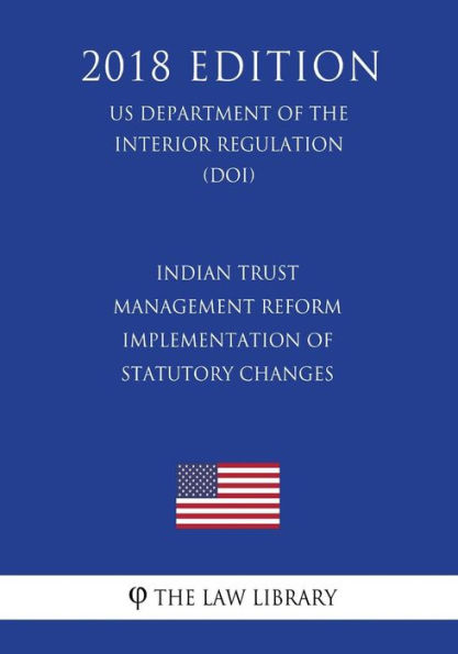 Indian Trust Management Reform - Implementation of Statutory Changes (US Department of the Interior Regulation) (DOI) (2018 Edition)