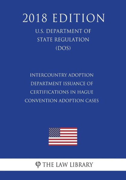 Intercountry Adoption - Department Issuance of Certifications in Hague Convention Adoption Cases (U.S. Department of State Regulation) (DOS) (2018 Edition)