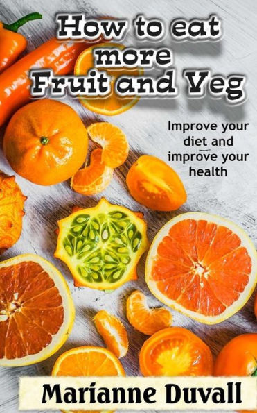 How to Eat More Fruit and Veg: Improve your diet and improve your health