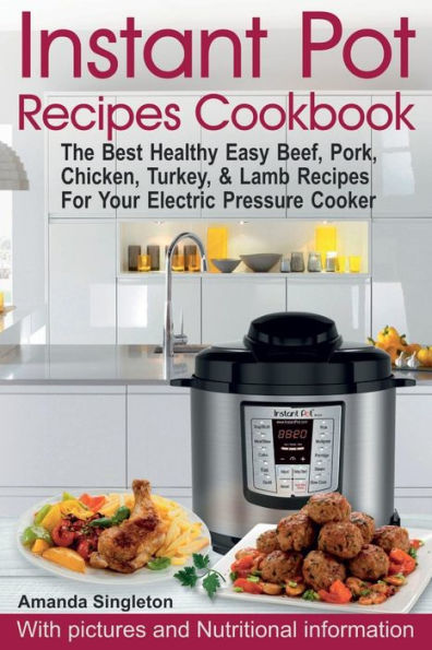 Instant Pot Recipes Cookbook: The Best Healthy Easy Beef, Pork, Chicken, Turkey, & Lamb Recipes For Your Electric Pressure Cooker