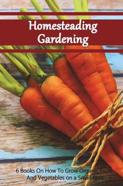 Homesteading Gardening 6 in 1: 6 Books On How To Grow Organic Fruits And Vegetables on a Small Area