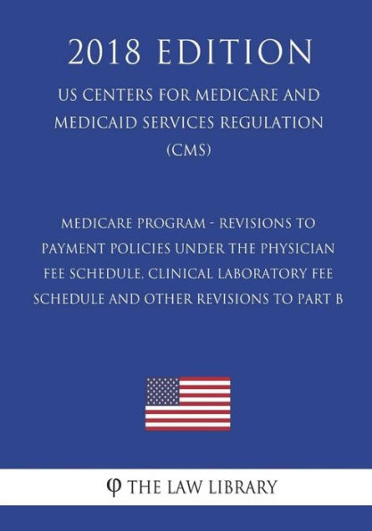 Medicare Program - Revisions to Payment Policies under the Physician Fee Schedule, Clinical Laboratory Fee Schedule and Other Revisions to Part B (US Centers for Medicare and Medicaid Services Regulation) (CMS) (2018 Edition)
