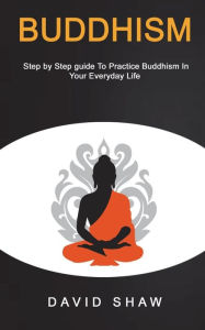 Title: Buddhism: Step by Step Guide To Practice Buddhism In Your Everyday Life, Author: David Shaw