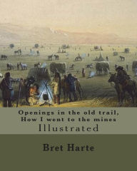 Title: Openings in the old trail, How I went to the mines. By: Bret Harte: Illustrated...Francis Bret Harte (August 25, 1836 - May 5, 1902) was an American short story writer and poet, Author: Bret Harte