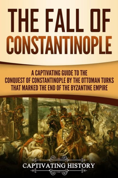 the Fall of Constantinople: A Captivating Guide to Conquest Constantinople by Ottoman Turks that Marked end Byzantine Empire