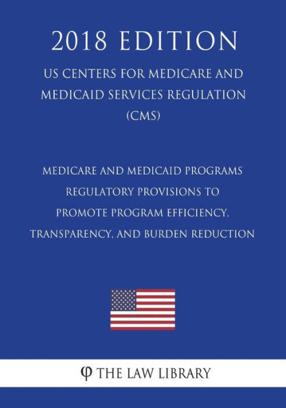Medicare and Medicaid Programs - Regulatory Provisions to Promote Program Efficiency, Transparency, and Burden Reduction (US Centers for Medicare and Medicaid Services Regulation) (CMS) (2018 Edition)