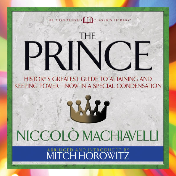 The Prince (Condensed Classics): History's Greatest Guide to Attaining and Keeping Power,Äï Now a Special Condensation