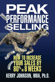 Title: Peak Performance Selling: How to Increase Your Sales by 80% in 8 Weeks, Author: Dr. Kerry Johnson MBA PhD