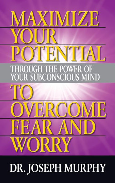 Maximize Your Potential Through the Power of Subconscious Mind to Overcome Fear and Worry