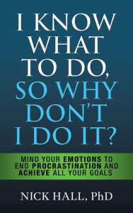 Title: I Know What to Do So Why Don't I Do It? - Second Edition: Mind Your Emotions to End Procrastination and Achieve All Your Goals, Author: Nick Hall PhD
