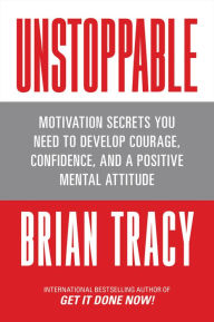 Title: Unstoppable: Motivation Secrets You Need to Develop Courage, Confidence and A Positive Mental Attitude, Author: Brian Tracy