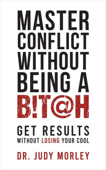 Master Conflict Without Being a Bitch: Get Results Losing Your Cool