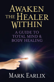 Title: Awaken The Healer Within: A Guide to Total Mind & Body Healing, Author: Mark Earlix