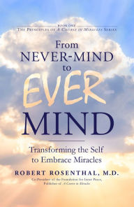 Title: From Never-Mind to Ever-Mind: Transforming the Self to Embrace Miracles, Author: Robert Rosenthal MD