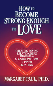 Title: How to Become Strong Enough to Love: Creating Loving Relationships Through the Six-Step Pathway of Inner Bonding, Author: Margaret Paul