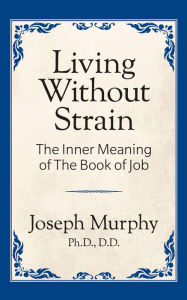 Title: Living Without Strain: The Inner Meaning of the Book of Job: The Inner Meaning of the Book of Job, Author: Joseph Murphy Ph.D.