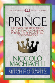 The Prince (Condensed Classics): History's Greatest Guide to Attaining and Keeping Power,Äï Now In a Special Condensation
