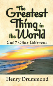 Title: The Greatest Thing in the World and 7 Other Addresses, Author: Henry Drummond