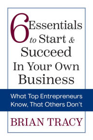 Title: 6 Essentials to Start & Succeed in Your Own Business: What Top Entrepreneurs Know, That Others Don't, Author: Brian Tracy