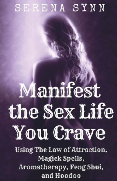 Manifest the Sex Life You Crave: Using Law of Attraction, Magick Spells, Aromatherapy, Feng Shui and Hoodoo