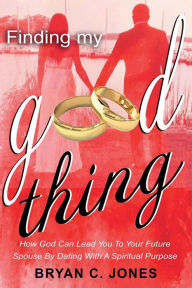 Title: Finding My Good Thing: How God Can Lead You To Your Future Spouse By Dating With A Spiritual Purpose, Author: Bryan C. Jones