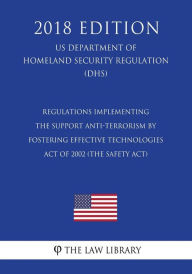Title: Regulations Implementing the Support Anti-terrorism by Fostering Effective Technologies Act of 2002 (the SAFETY Act) (US Department of Homeland Security Regulation) (DHS) (2018 Edition), Author: The Law Library