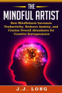 The Mindful Artist: How Mindfulness Increases Productivity, Reduces Anxiety, and Creates Overall Abundance for Creative Entrepreneurs