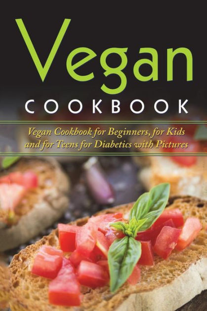 Vegan Cookbook: Vegan Cookbook For Beginners, For Kids And For Teens ...