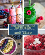 Title: 40 Recettes de Smoothie faciles pour tous les jours: De la recette hypocalorique à la bombe à énergie pure, Author: Mattis Lundqvist