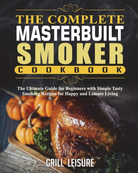 The Complete Masterbuilt Smoker Cookbook: The Ultimate Guide for Beginners with Simple Tasty Smoking Recipes for Happy and Leisure Living
